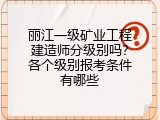 丽江一级矿业工程建造师分级别吗？各个级别报考条件有哪些