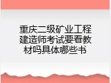 重庆二级矿业工程建造师考试要看教材吗具体哪些书