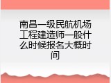 南昌一级民航机场工程建造师一般什么时候报名大概时间