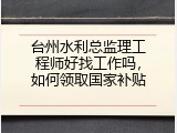 台州水利总监理工程师好找工作吗，如何领取国家补贴