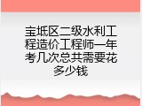 宝坻区二级水利工程造价工程师一年考几次总共需要花多少钱