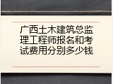 广西土木建筑总监理工程师报名和考试费用分别多少钱