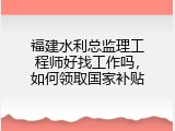 福建水利总监理工程师好找工作吗，如何领取国家补贴