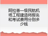 阿拉善一级民航机场工程建造师报名和考试费用分别多少钱