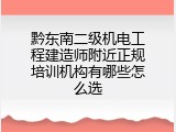 黔东南二级机电工程建造师附近正规培训机构有哪些怎么选