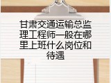 甘肃交通运输总监理工程师一般在哪里上班什么岗位和待遇