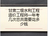 甘肃二级水利工程造价工程师一年考几次总共需要花多少钱