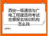 西安一级通信与广电工程建造师考试在哪报名培训机构怎么找