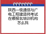 陕西一级通信与广电工程建造师考试在哪报名培训机构怎么找