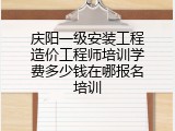 庆阳一级安装工程造价工程师培训学费多少钱在哪报名培训