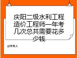 庆阳二级水利工程造价工程师一年考几次总共需要花多少钱