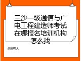 三沙一级通信与广电工程建造师考试在哪报名培训机构怎么找