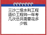 三沙二级水利工程造价工程师一年考几次总共需要花多少钱