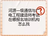 河源一级通信与广电工程建造师考试在哪报名培训机构怎么找
