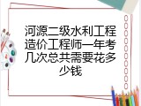 河源二级水利工程造价工程师一年考几次总共需要花多少钱