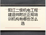 阳江二级机电工程建造师附近正规培训机构有哪些怎么选