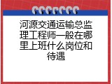 河源交通运输总监理工程师一般在哪里上班什么岗位和待遇