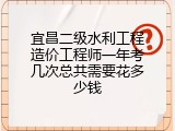 宜昌二级水利工程造价工程师一年考几次总共需要花多少钱