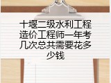 十堰二级水利工程造价工程师一年考几次总共需要花多少钱