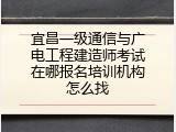 宜昌一级通信与广电工程建造师考试在哪报名培训机构怎么找