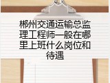 郴州交通运输总监理工程师一般在哪里上班什么岗位和待遇