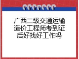 广西二级交通运输造价工程师考到证后好找好工作吗