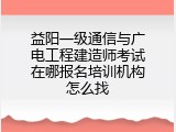 益阳一级通信与广电工程建造师考试在哪报名培训机构怎么找