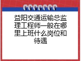 益阳交通运输总监理工程师一般在哪里上班什么岗位和待遇