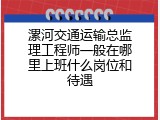 漯河交通运输总监理工程师一般在哪里上班什么岗位和待遇