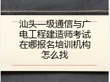 汕头一级通信与广电工程建造师考试在哪报名培训机构怎么找