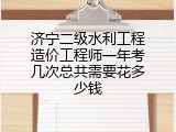 济宁二级水利工程造价工程师一年考几次总共需要花多少钱