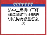 济宁二级机电工程建造师附近正规培训机构有哪些怎么选