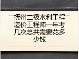 抚州二级水利工程造价工程师一年考几次总共需要花多少钱