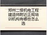 郑州二级机电工程建造师附近正规培训机构有哪些怎么选