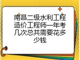 南昌二级水利工程造价工程师一年考几次总共需要花多少钱