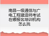 南昌一级通信与广电工程建造师考试在哪报名培训机构怎么找