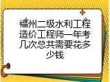 福州二级水利工程造价工程师一年考几次总共需要花多少钱