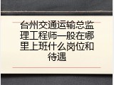 台州交通运输总监理工程师一般在哪里上班什么岗位和待遇