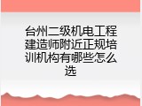 台州二级机电工程建造师附近正规培训机构有哪些怎么选