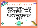 铜陵二级水利工程造价工程师一年考几次总共需要花多少钱