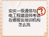安庆一级通信与广电工程建造师考试在哪报名培训机构怎么找
