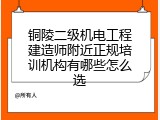 铜陵二级机电工程建造师附近正规培训机构有哪些怎么选