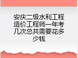 安庆二级水利工程造价工程师一年考几次总共需要花多少钱
