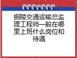 铜陵交通运输总监理工程师一般在哪里上班什么岗位和待遇