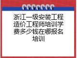 浙江一级安装工程造价工程师培训学费多少钱在哪报名培训