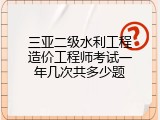 三亚二级水利工程造价工程师考试一年几次共多少题
