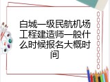 白城一级民航机场工程建造师一般什么时候报名大概时间