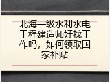 北海一级水利水电工程建造师好找工作吗，如何领取国家补贴