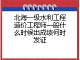 北海一级水利工程造价工程师一般什么时候出成绩何时发证