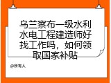 乌兰察布一级水利水电工程建造师好找工作吗，如何领取国家补贴